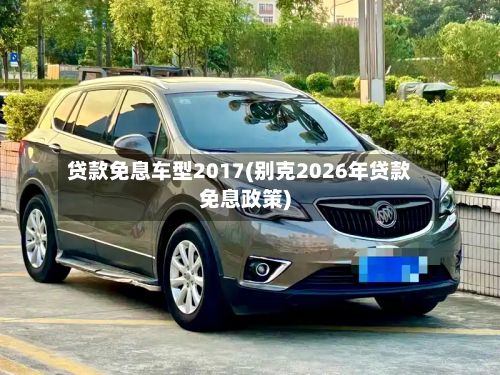 贷款免息车型2017(别克2026年贷款免息政策)-第2张图片