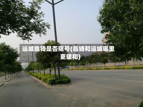 运城临猗是否限号(临猗和运城哪里更暖和)