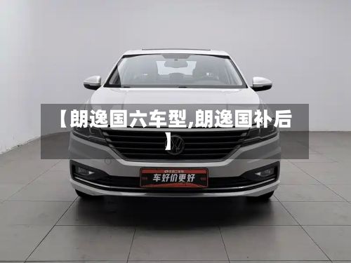 【朗逸国六车型,朗逸国补后】