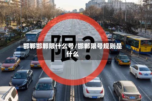 邯郸邯郸限什么号/邯郸限号规则是什么