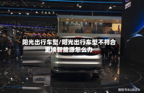 阳光出行车型/阳光出行车型不符合更换新能源怎么办