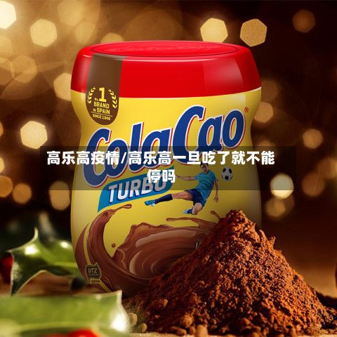 高乐高疫情/高乐高一旦吃了就不能停吗