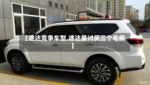 【途达竞争车型,途达最讨厌三个毛病】-第2张图片