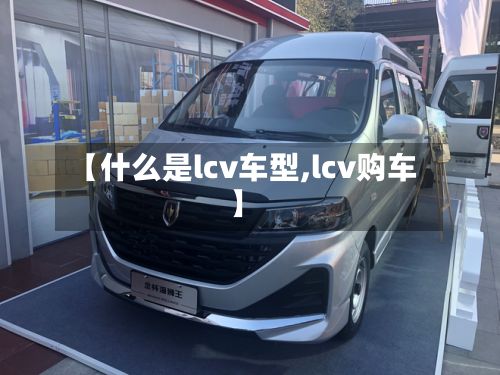 【什么是lcv车型,lcv购车】-第2张图片