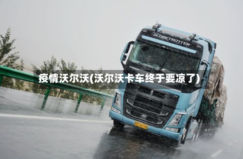疫情沃尔沃(沃尔沃卡车终于要凉了)