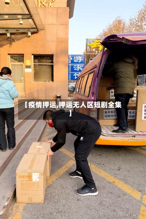 【疫情押运,押运无人区短剧全集】