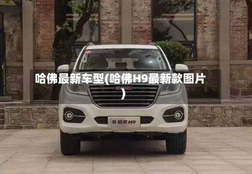 哈佛最新车型(哈佛H9最新款图片)
