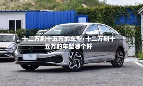 十二万到十五万的车型/十二万到十五万的车型哪个好-第2张图片