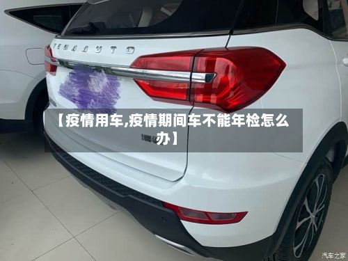 【疫情用车,疫情期间车不能年检怎么办】