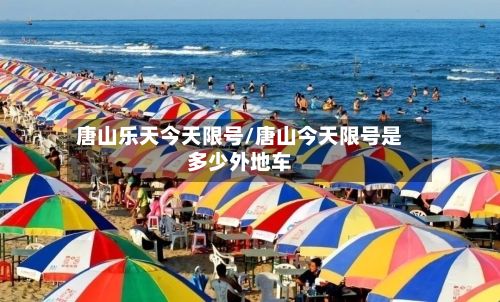 唐山乐天今天限号/唐山今天限号是多少外地车