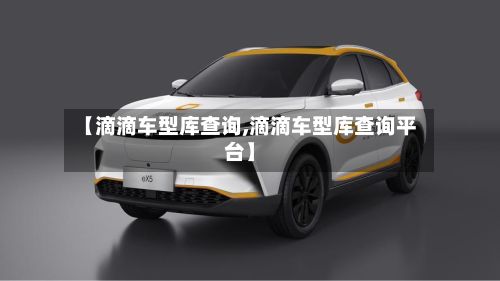 【滴滴车型库查询,滴滴车型库查询平台】-第2张图片