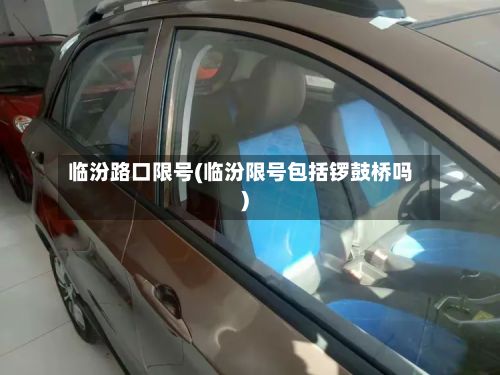 临汾路口限号(临汾限号包括锣鼓桥吗)-第2张图片