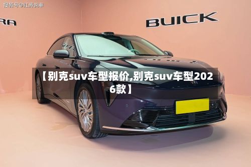 【别克suv车型报价,别克suv车型2026款】