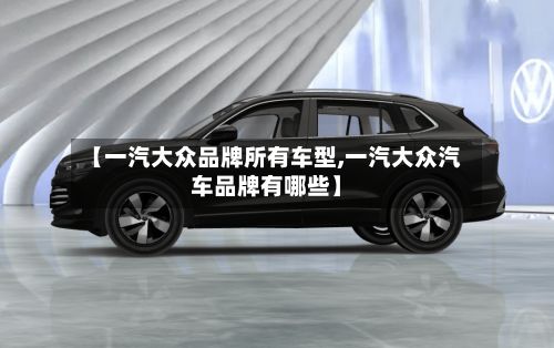 【一汽大众品牌所有车型,一汽大众汽车品牌有哪些】