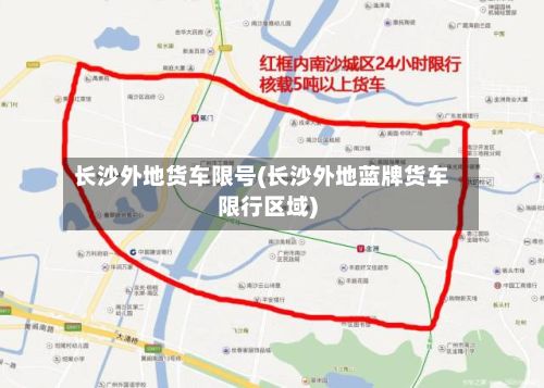 长沙外地货车限号(长沙外地蓝牌货车限行区域)-第2张图片