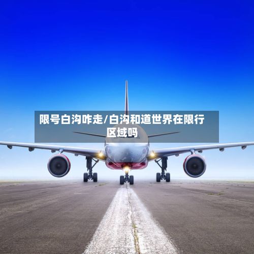 限号白沟咋走/白沟和道世界在限行区域吗-第2张图片