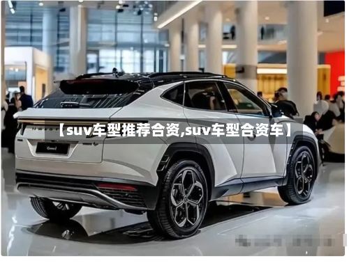 【suv车型推荐合资,suv车型合资车】