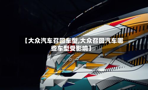 【大众汽车召回车型,大众召回汽车哪些车型受影响】
