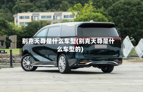 别克天尊是什么车型(别克天尊是什么车型的)
