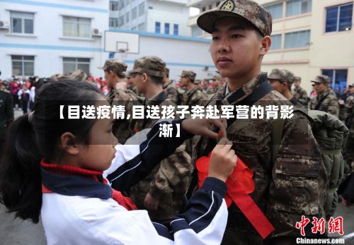 【目送疫情,目送孩子奔赴军营的背影渐】-第2张图片
