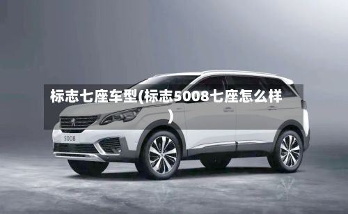 标志七座车型(标志5008七座怎么样)