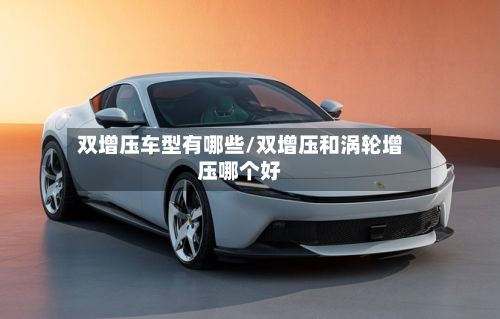双增压车型有哪些/双增压和涡轮增压哪个好-第3张图片