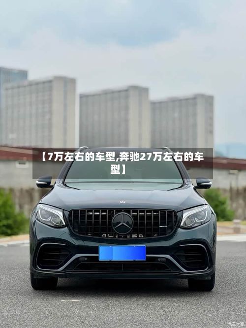 【7万左右的车型,奔驰27万左右的车型】