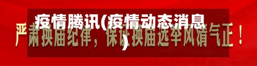 疫情腾讯(疫情动态消息)